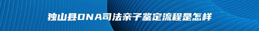 独山县DNA司法亲子鉴定流程是怎样