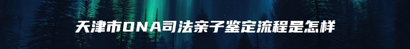 天津市DNA司法亲子鉴定流程是怎样