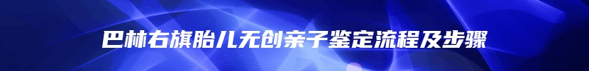 巴林右旗胎儿无创亲子鉴定流程及步骤