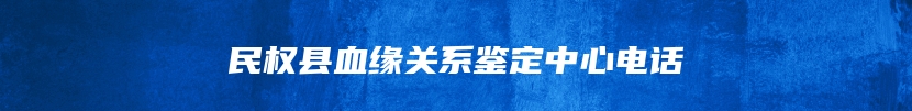 民权县血缘关系鉴定中心电话