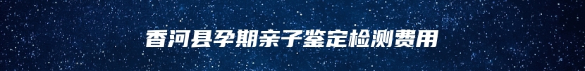 香河县孕期亲子鉴定检测费用