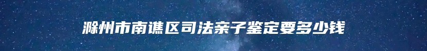 滁州市南谯区司法亲子鉴定要多少钱