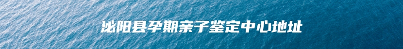 泌阳县孕期亲子鉴定中心地址