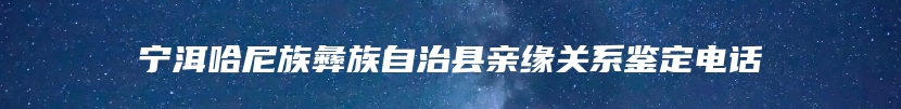 宁洱哈尼族彝族自治县亲缘关系鉴定电话