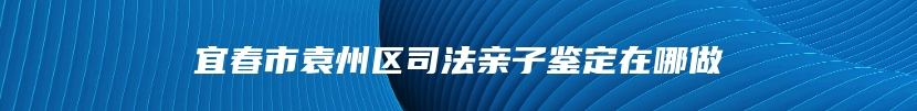 宜春市袁州区司法亲子鉴定在哪做