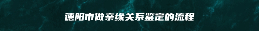 德阳市做亲缘关系鉴定的流程