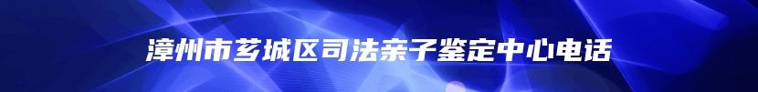 漳州市芗城区司法亲子鉴定中心电话