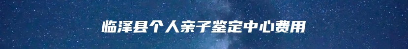临泽县个人亲子鉴定中心费用