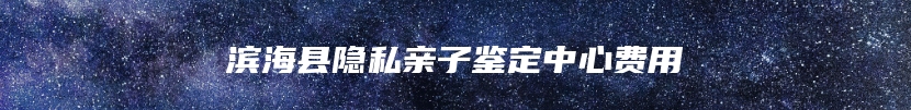 滨海县隐私亲子鉴定中心费用