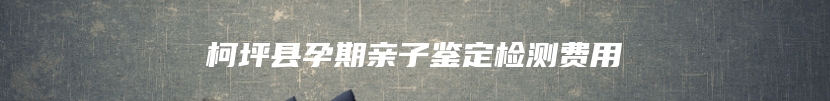 柯坪县孕期亲子鉴定检测费用