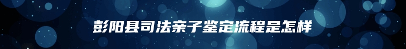 彭阳县司法亲子鉴定流程是怎样