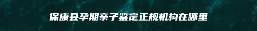 保康县孕期亲子鉴定正规机构在哪里