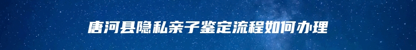 唐河县隐私亲子鉴定流程如何办理