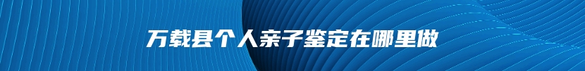 万载县个人亲子鉴定在哪里做