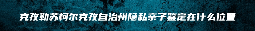 克孜勒苏柯尔克孜自治州隐私亲子鉴定在什么位置
