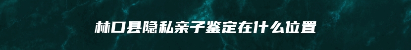 林口县隐私亲子鉴定在什么位置