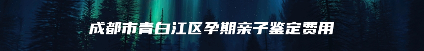 成都市青白江区孕期亲子鉴定费用