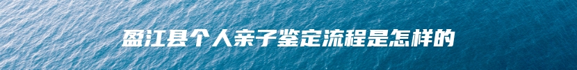 盈江县个人亲子鉴定流程是怎样的