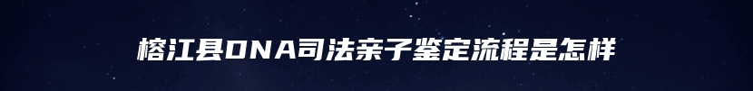 榕江县DNA司法亲子鉴定流程是怎样
