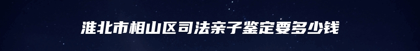 淮北市相山区司法亲子鉴定要多少钱