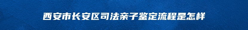 西安市长安区司法亲子鉴定流程是怎样