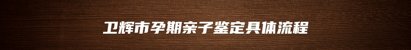 卫辉市孕期亲子鉴定具体流程