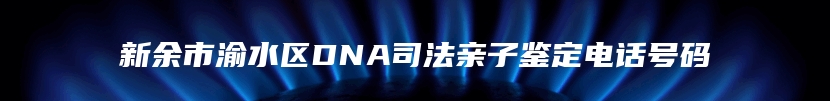 新余市渝水区DNA司法亲子鉴定电话号码