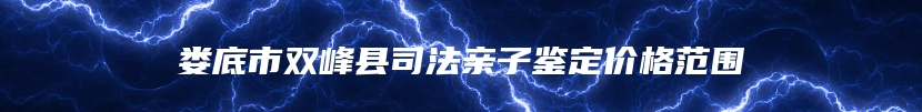 娄底市双峰县司法亲子鉴定价格范围