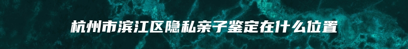 杭州市滨江区隐私亲子鉴定在什么位置