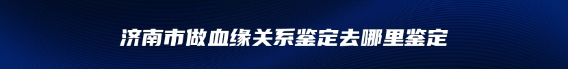 济南市做血缘关系鉴定去哪里鉴定