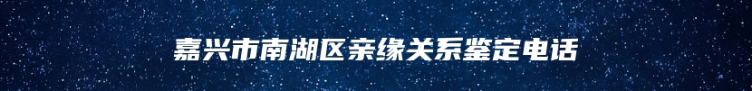 嘉兴市南湖区亲缘关系鉴定电话