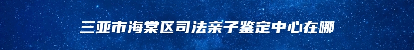 三亚市海棠区司法亲子鉴定中心在哪