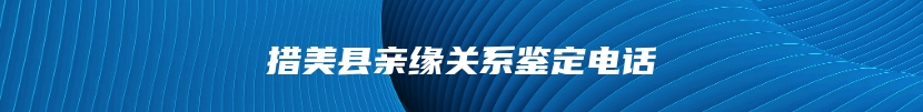措美县亲缘关系鉴定电话
