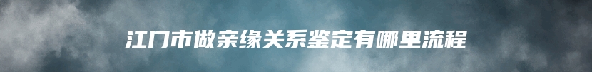 江门市做亲缘关系鉴定有哪里流程