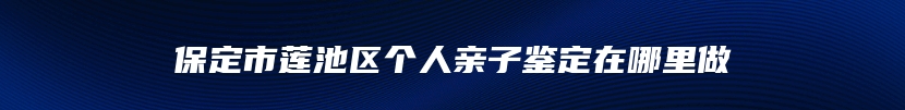 保定市莲池区个人亲子鉴定在哪里做