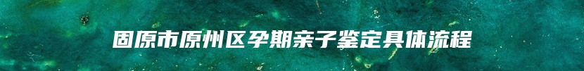 固原市原州区孕期亲子鉴定具体流程