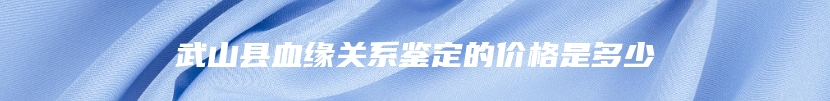 武山县血缘关系鉴定的价格是多少
