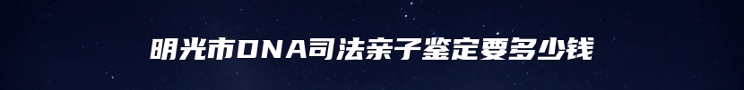 明光市DNA司法亲子鉴定要多少钱