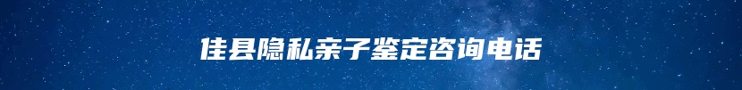 佳县隐私亲子鉴定咨询电话