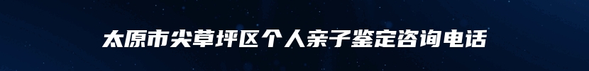太原市尖草坪区个人亲子鉴定咨询电话