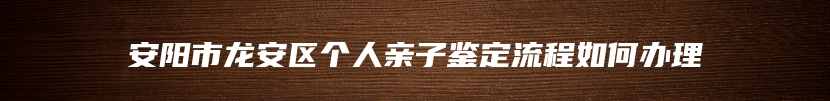 安阳市龙安区个人亲子鉴定流程如何办理