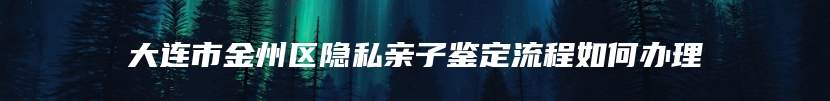 大连市金州区隐私亲子鉴定流程如何办理