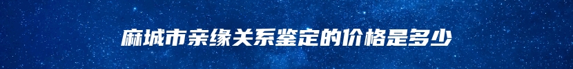 麻城市亲缘关系鉴定的价格是多少
