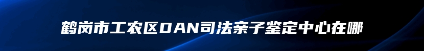 鹤岗市工农区DAN司法亲子鉴定中心在哪