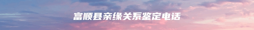 富顺县亲缘关系鉴定电话