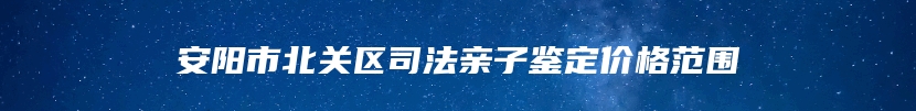 安阳市北关区司法亲子鉴定价格范围