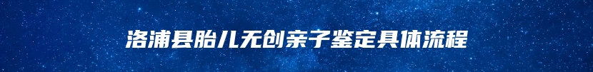 洛浦县胎儿无创亲子鉴定具体流程