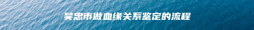 吴忠市做血缘关系鉴定的流程