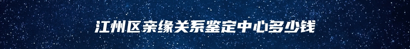 江州区亲缘关系鉴定中心多少钱