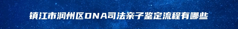 镇江市润州区DNA司法亲子鉴定流程有哪些